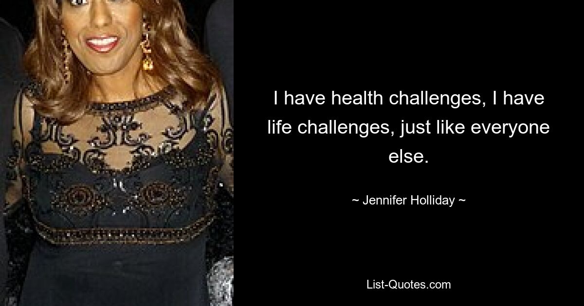 I have health challenges, I have life challenges, just like everyone else. — © Jennifer Holliday