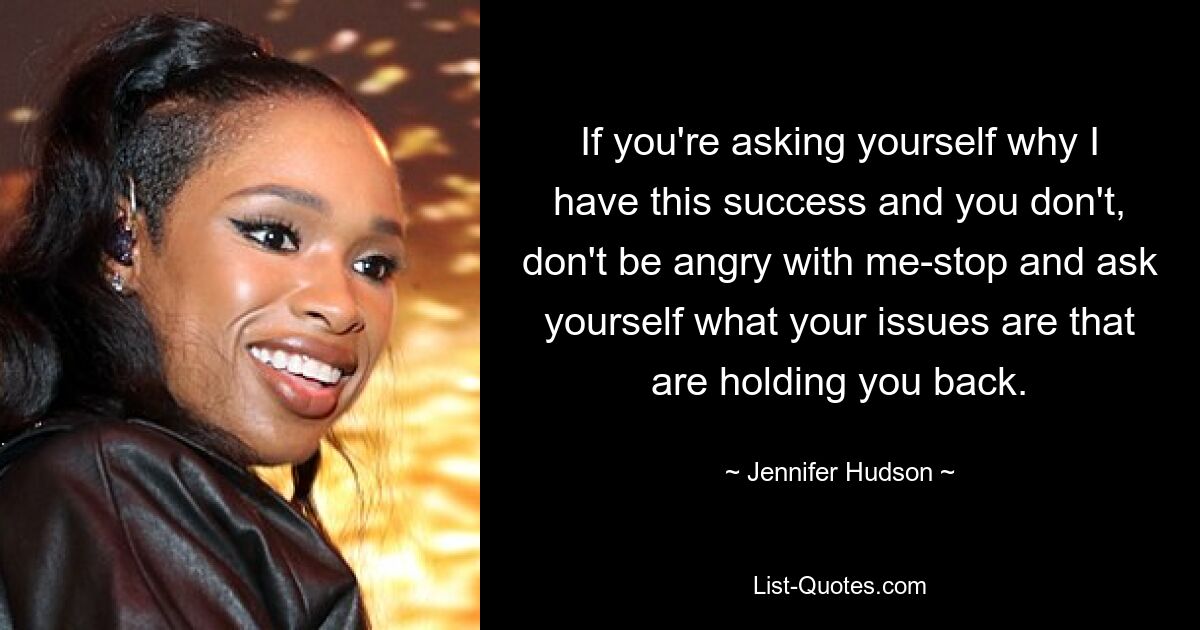 If you're asking yourself why I have this success and you don't, don't be angry with me-stop and ask yourself what your issues are that are holding you back. — © Jennifer Hudson