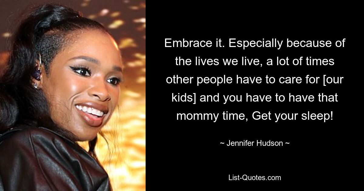 Embrace it. Especially because of the lives we live, a lot of times other people have to care for [our kids] and you have to have that mommy time, Get your sleep! — © Jennifer Hudson