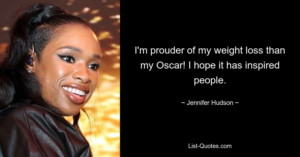 I'm prouder of my weight loss than my Oscar! I hope it has inspired people. — © Jennifer Hudson