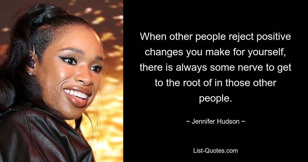 When other people reject positive changes you make for yourself, there is always some nerve to get to the root of in those other people. — © Jennifer Hudson