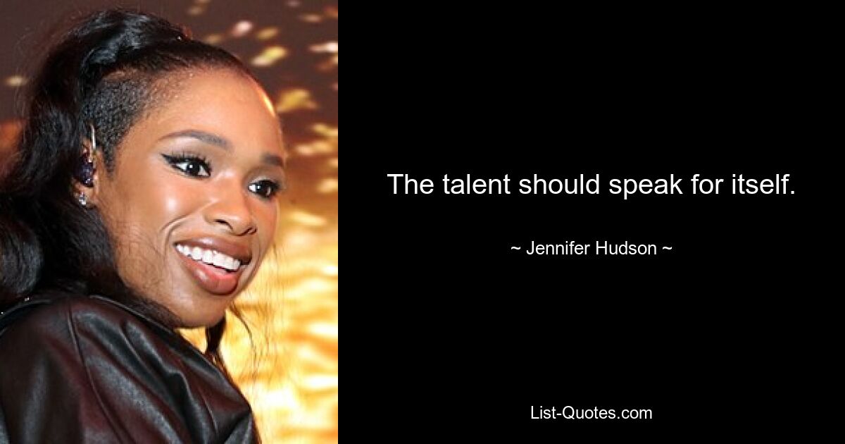 The talent should speak for itself. — © Jennifer Hudson