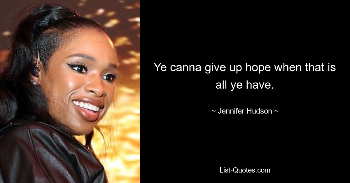 Ye canna give up hope when that is all ye have. — © Jennifer Hudson