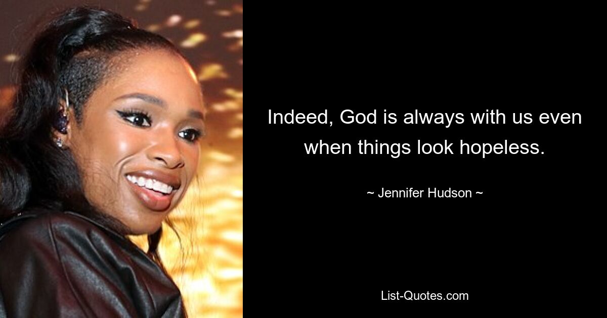 Indeed, God is always with us even when things look hopeless. — © Jennifer Hudson