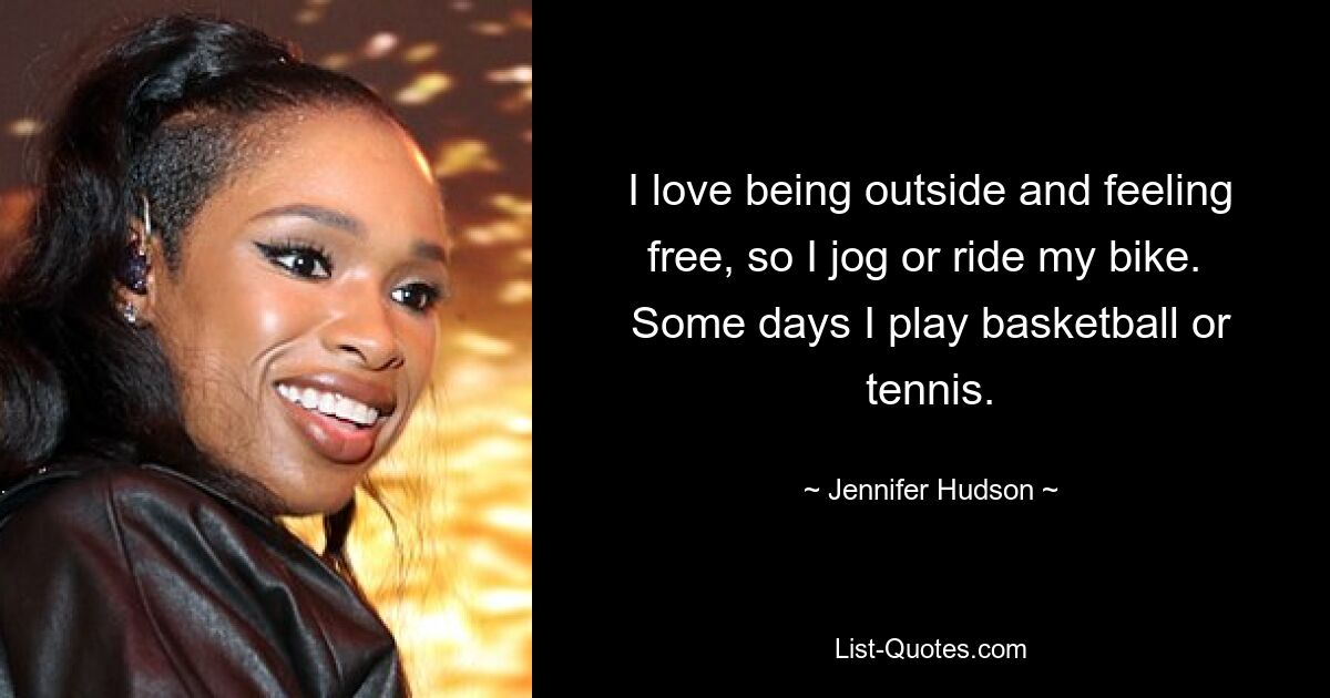 I love being outside and feeling free, so I jog or ride my bike.  Some days I play basketball or tennis. — © Jennifer Hudson