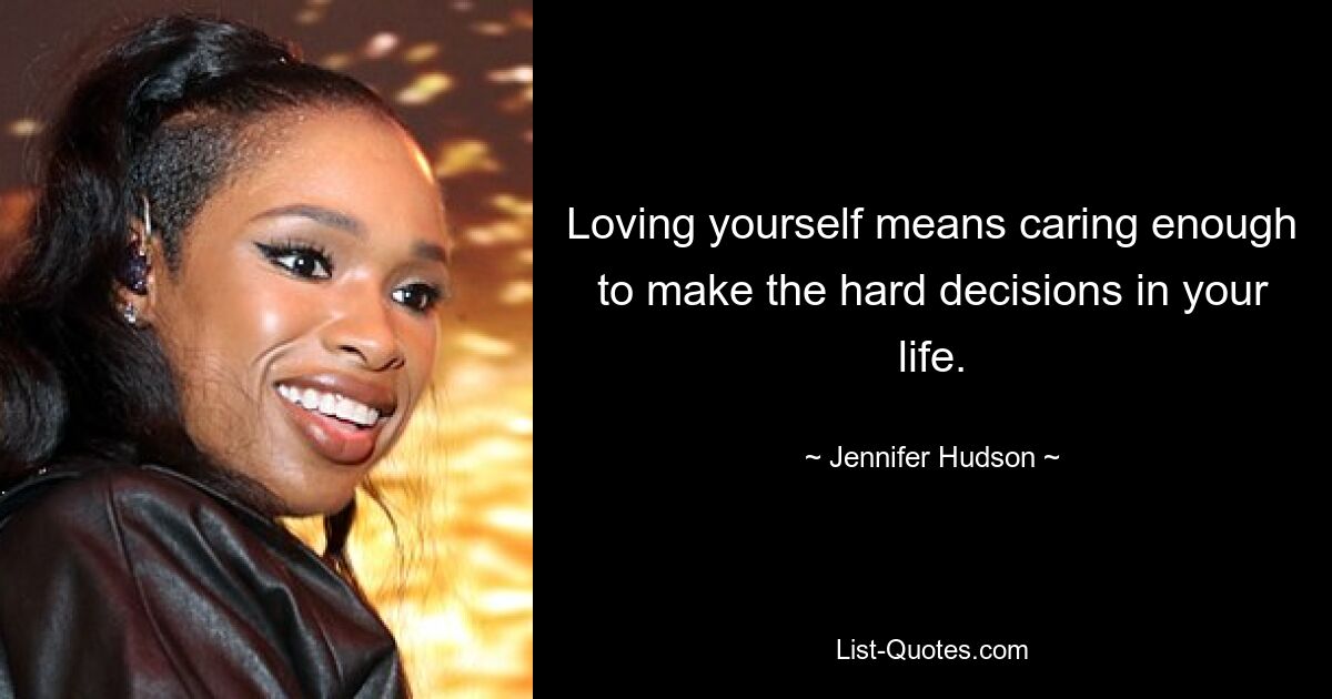 Loving yourself means caring enough to make the hard decisions in your life. — © Jennifer Hudson