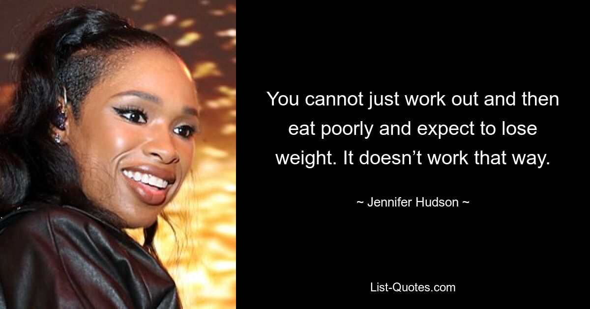 You cannot just work out and then eat poorly and expect to lose weight. It doesn’t work that way. — © Jennifer Hudson