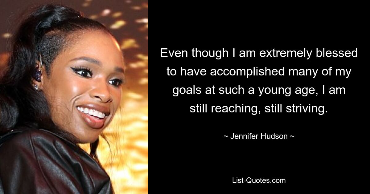 Even though I am extremely blessed to have accomplished many of my goals at such a young age, I am still reaching, still striving. — © Jennifer Hudson