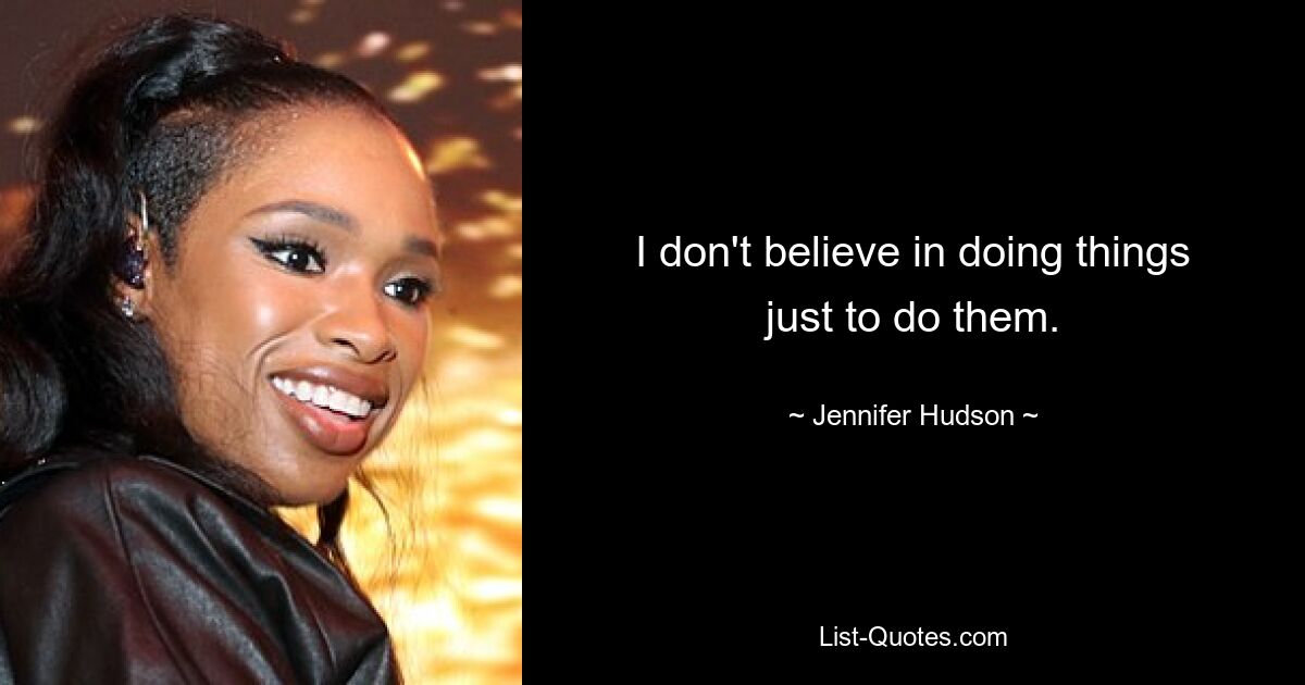 I don't believe in doing things just to do them. — © Jennifer Hudson