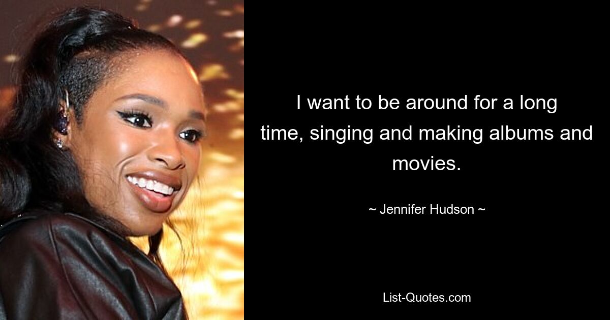 I want to be around for a long time, singing and making albums and movies. — © Jennifer Hudson