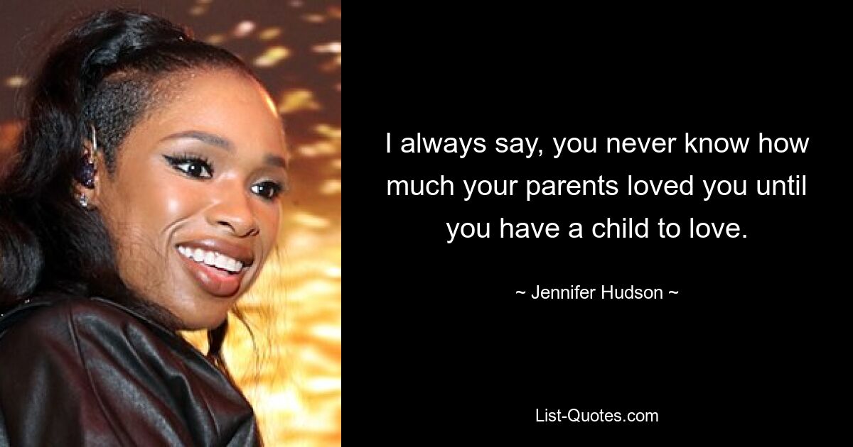 I always say, you never know how much your parents loved you until you have a child to love. — © Jennifer Hudson