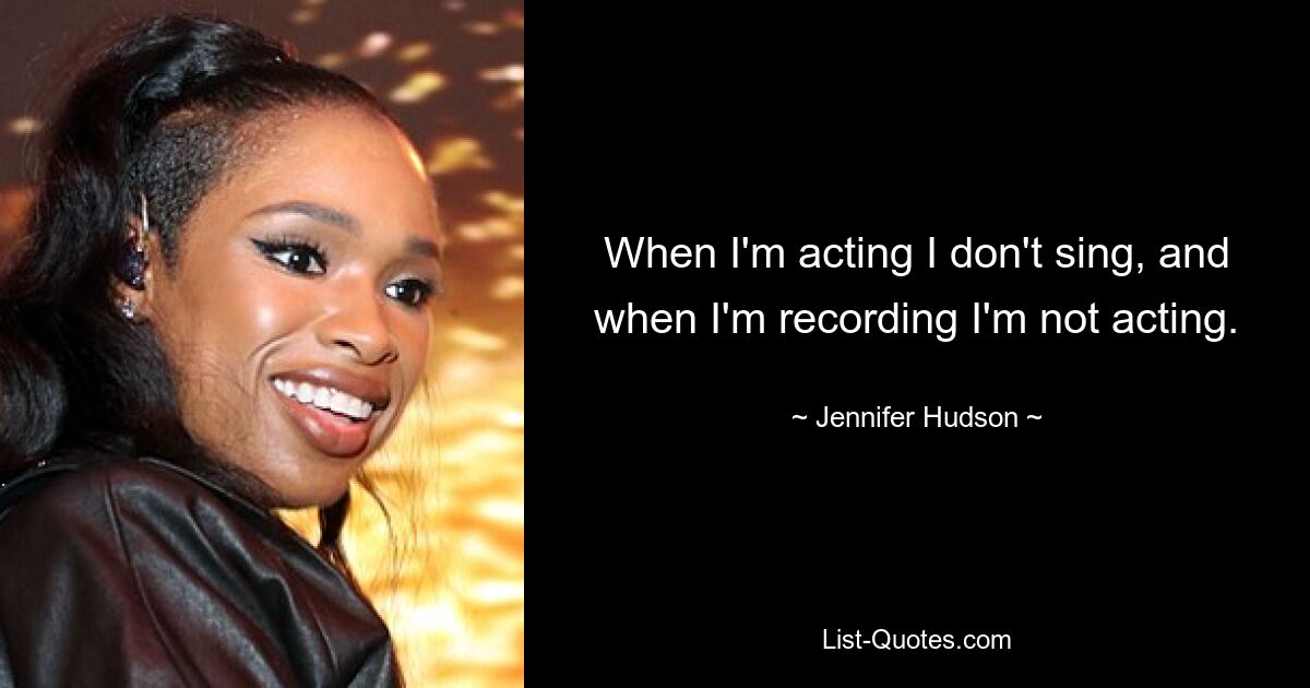 When I'm acting I don't sing, and when I'm recording I'm not acting. — © Jennifer Hudson