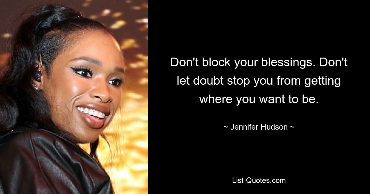 Don't block your blessings. Don't let doubt stop you from getting where you want to be. — © Jennifer Hudson