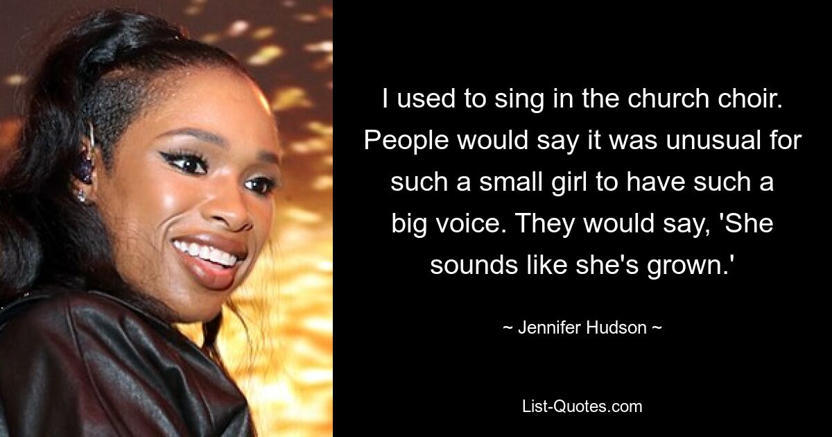 I used to sing in the church choir. People would say it was unusual for such a small girl to have such a big voice. They would say, 'She sounds like she's grown.' — © Jennifer Hudson