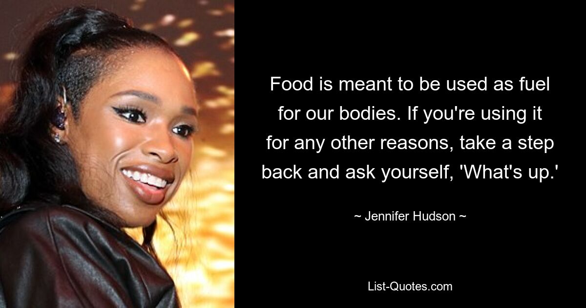 Food is meant to be used as fuel for our bodies. If you're using it for any other reasons, take a step back and ask yourself, 'What's up.' — © Jennifer Hudson