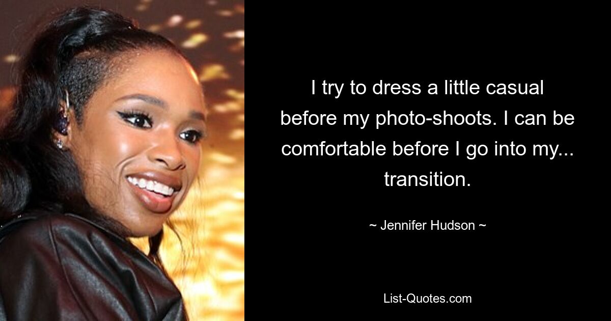 I try to dress a little casual before my photo-shoots. I can be comfortable before I go into my... transition. — © Jennifer Hudson