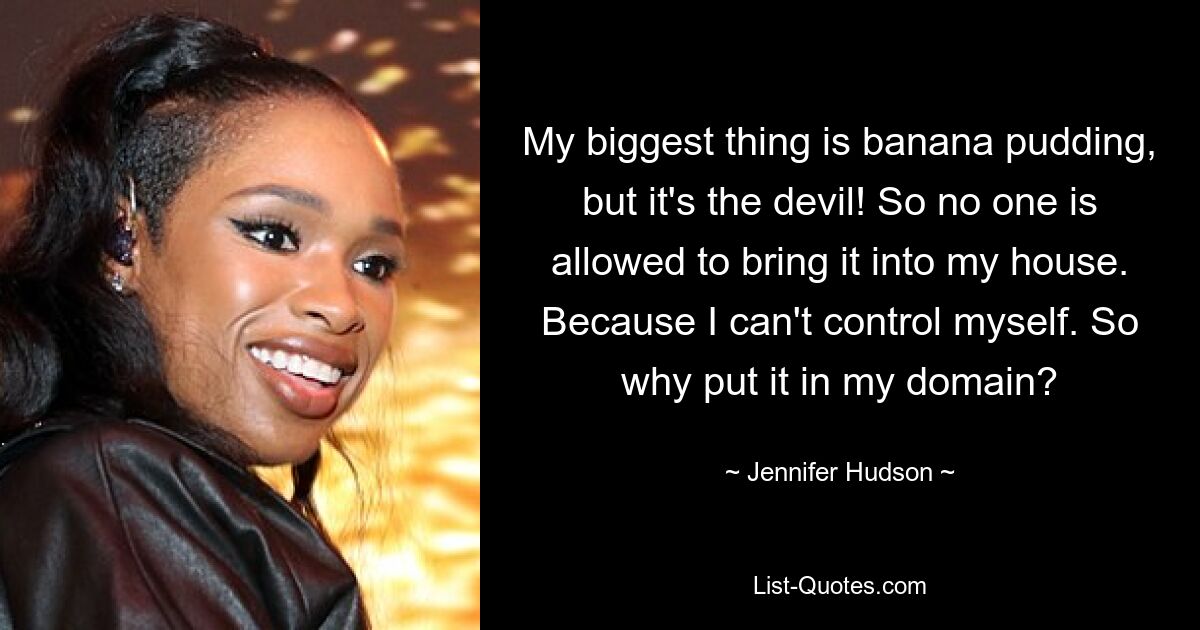 My biggest thing is banana pudding, but it's the devil! So no one is allowed to bring it into my house. Because I can't control myself. So why put it in my domain? — © Jennifer Hudson