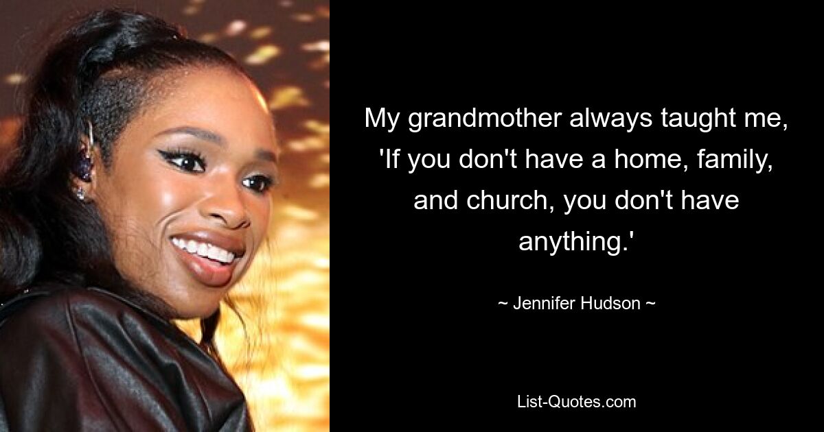 My grandmother always taught me, 'If you don't have a home, family, and church, you don't have anything.' — © Jennifer Hudson