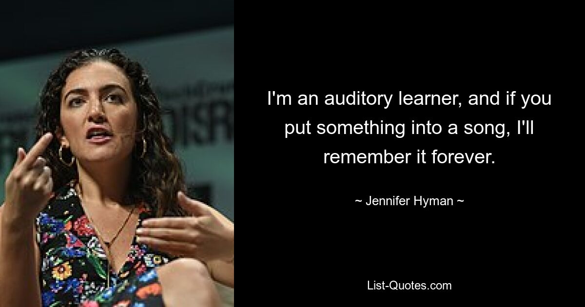 I'm an auditory learner, and if you put something into a song, I'll remember it forever. — © Jennifer Hyman