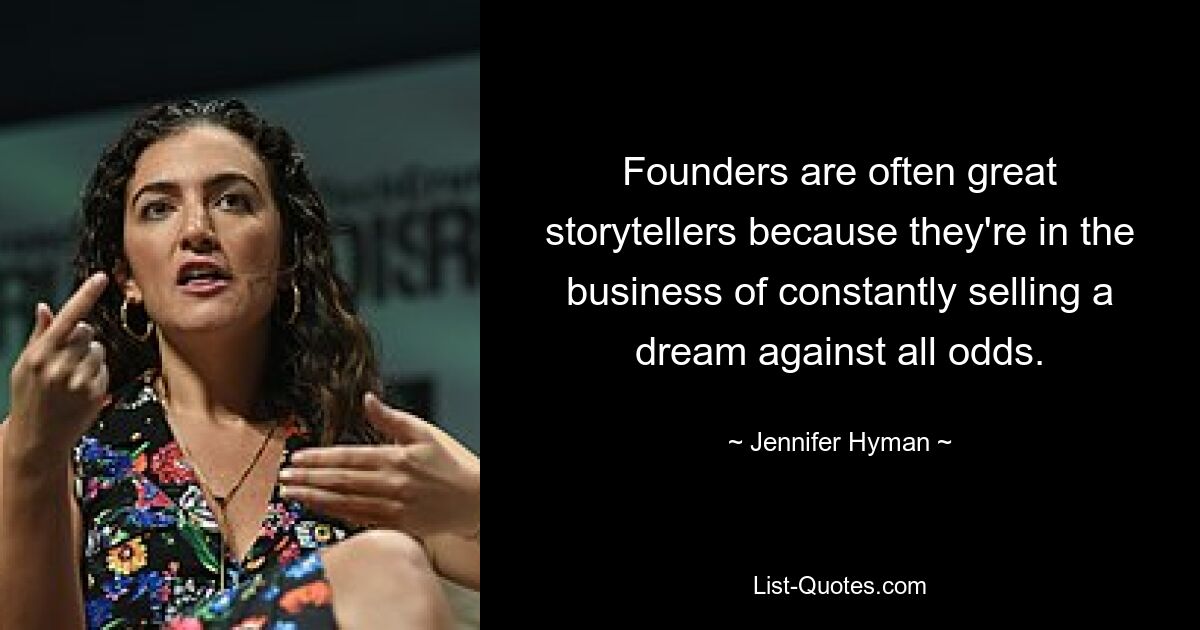 Founders are often great storytellers because they're in the business of constantly selling a dream against all odds. — © Jennifer Hyman