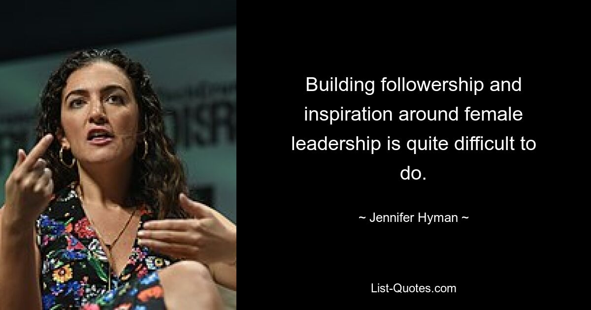 Building followership and inspiration around female leadership is quite difficult to do. — © Jennifer Hyman