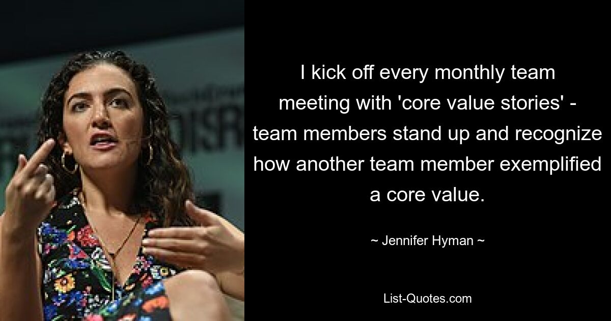 I kick off every monthly team meeting with 'core value stories' - team members stand up and recognize how another team member exemplified a core value. — © Jennifer Hyman