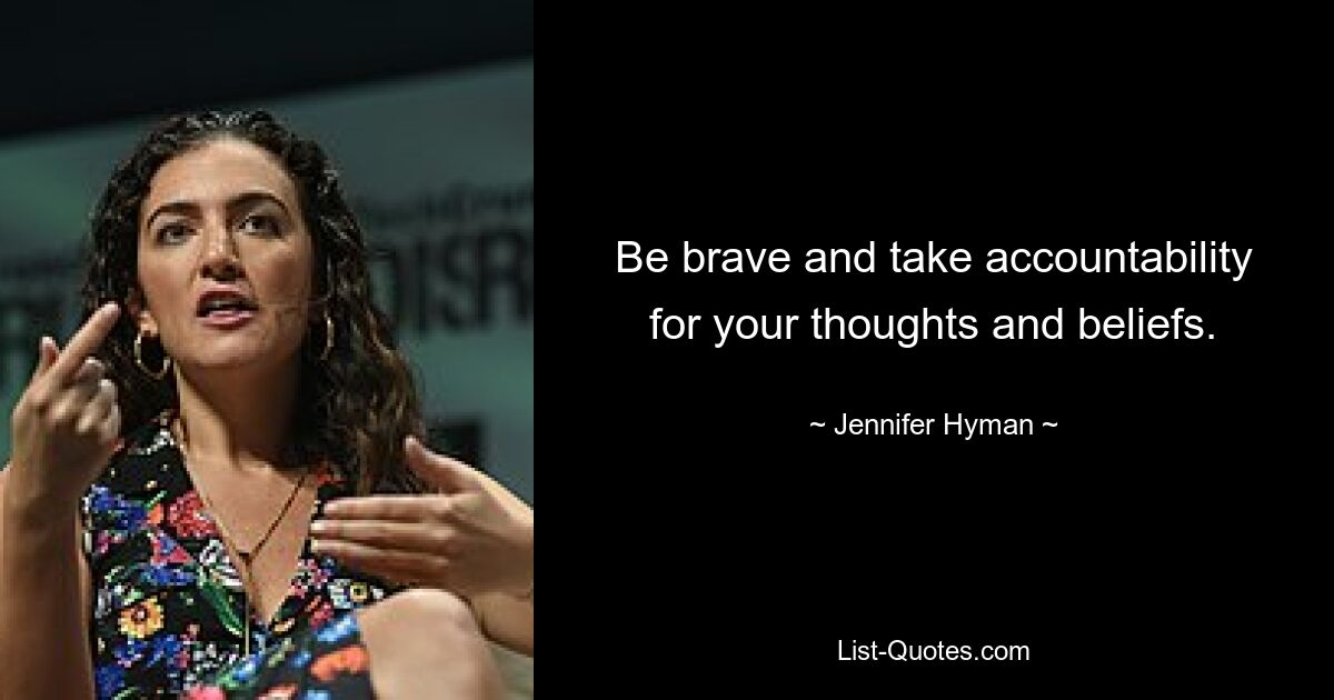 Be brave and take accountability for your thoughts and beliefs. — © Jennifer Hyman