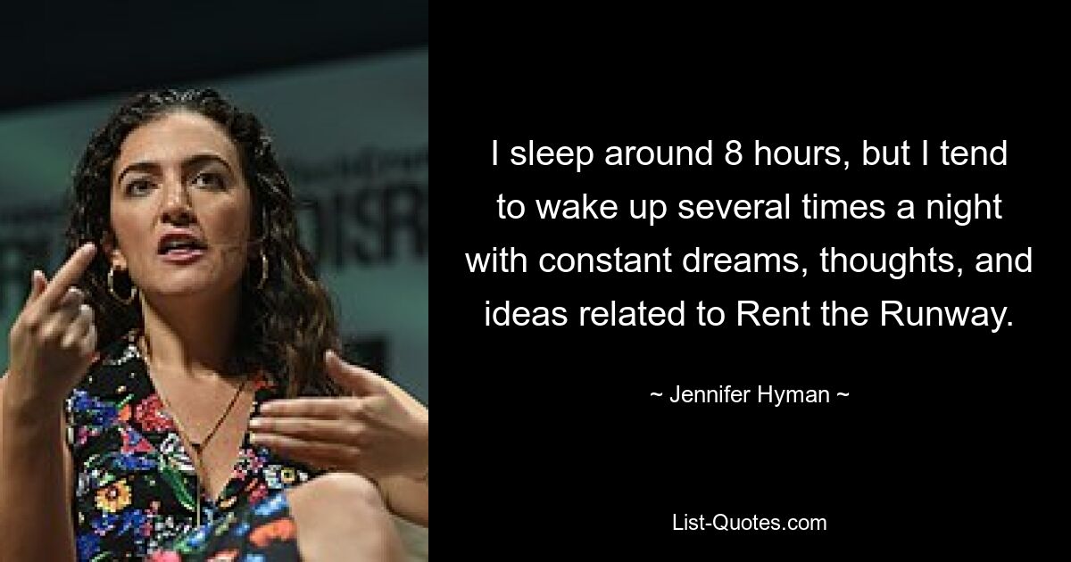 I sleep around 8 hours, but I tend to wake up several times a night with constant dreams, thoughts, and ideas related to Rent the Runway. — © Jennifer Hyman