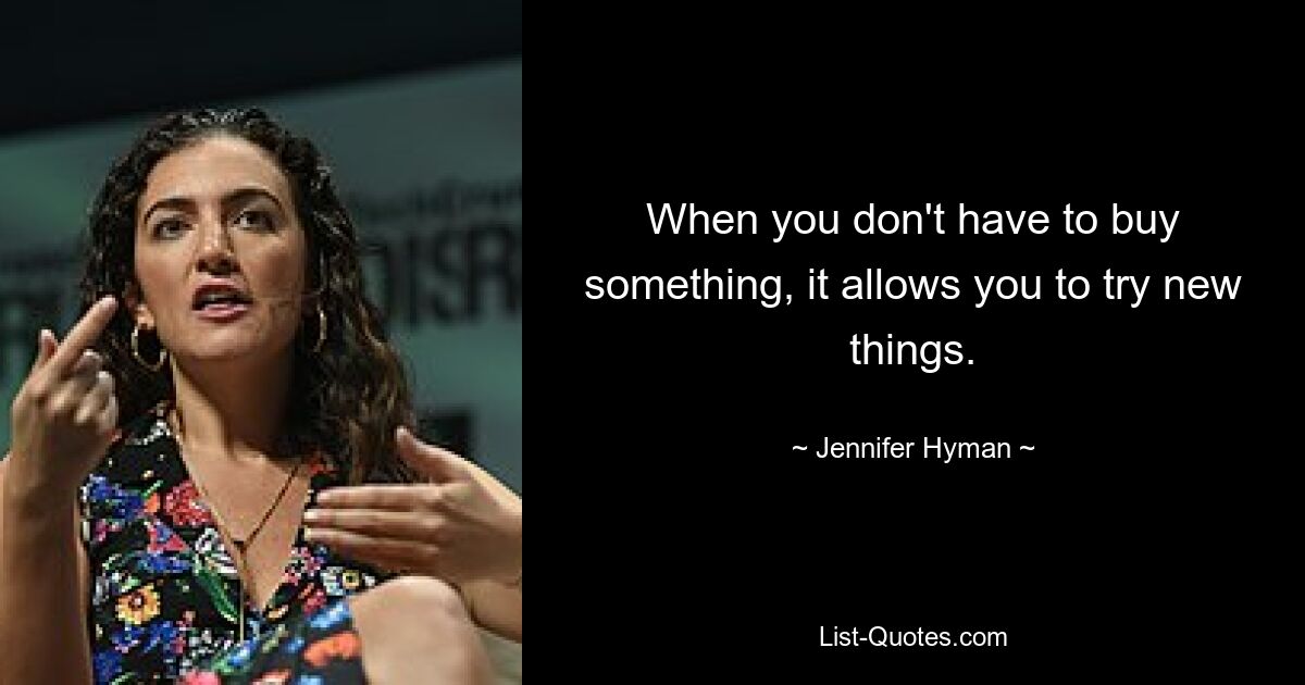 When you don't have to buy something, it allows you to try new things. — © Jennifer Hyman