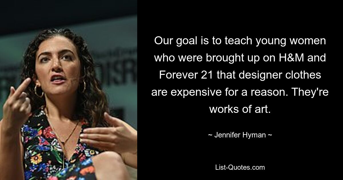 Our goal is to teach young women who were brought up on H&M and Forever 21 that designer clothes are expensive for a reason. They're works of art. — © Jennifer Hyman