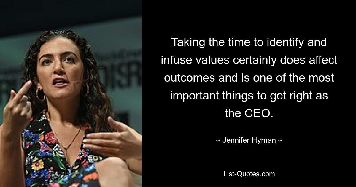 Taking the time to identify and infuse values certainly does affect outcomes and is one of the most important things to get right as the CEO. — © Jennifer Hyman