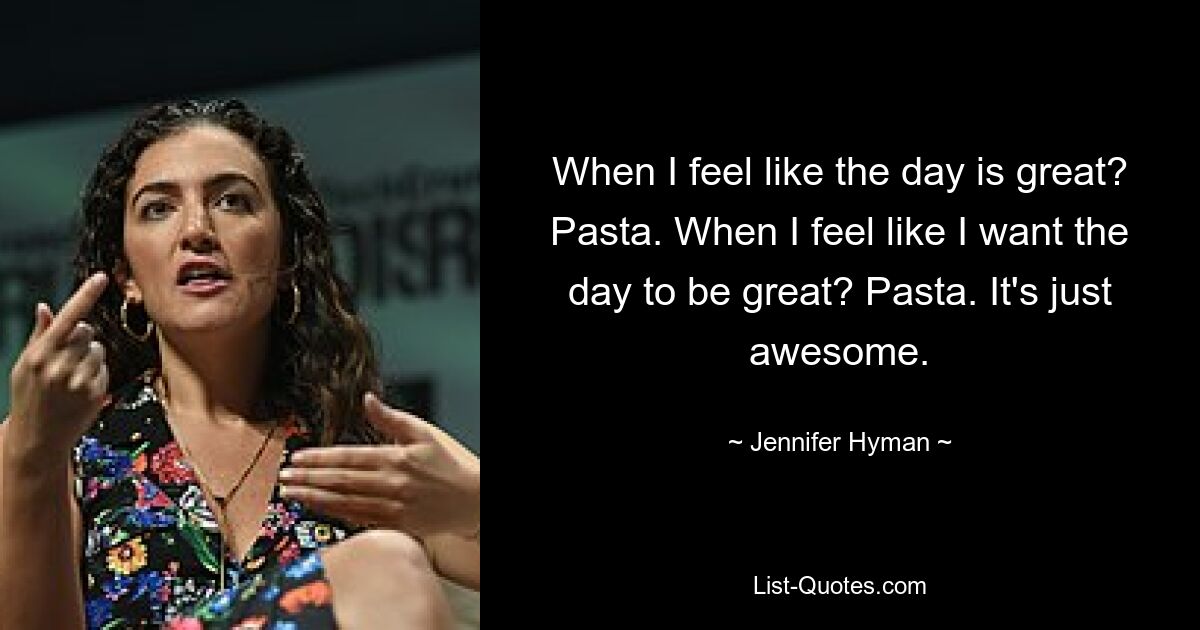 When I feel like the day is great? Pasta. When I feel like I want the day to be great? Pasta. It's just awesome. — © Jennifer Hyman