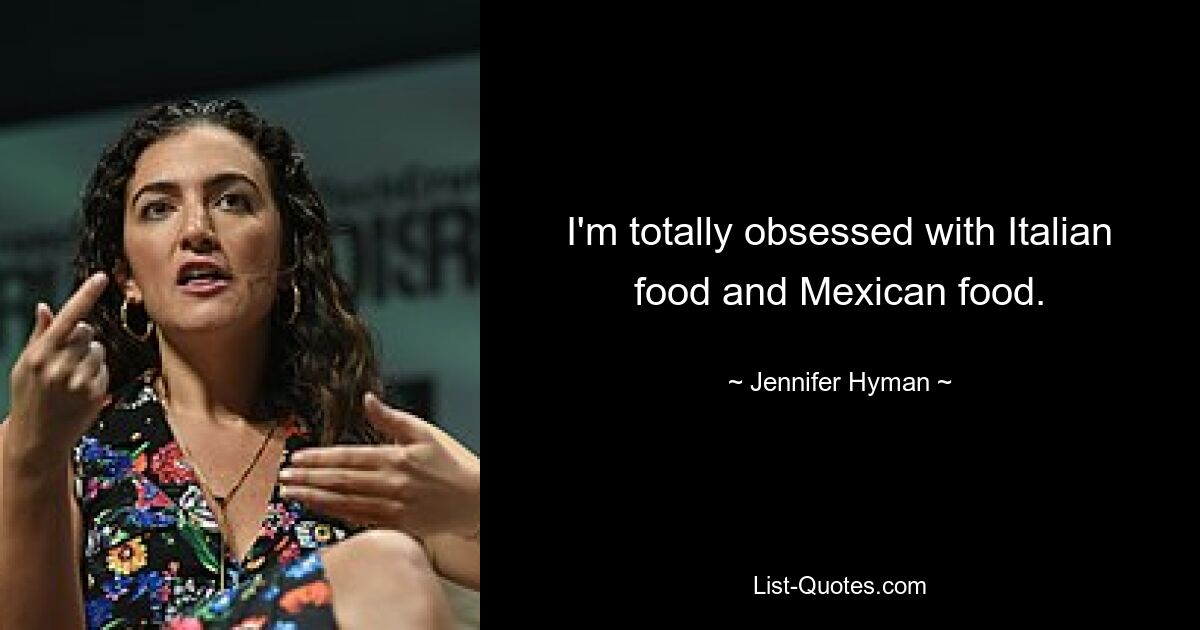 I'm totally obsessed with Italian food and Mexican food. — © Jennifer Hyman