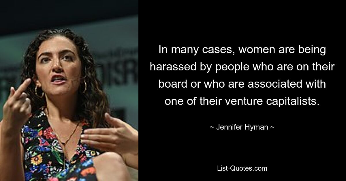 In many cases, women are being harassed by people who are on their board or who are associated with one of their venture capitalists. — © Jennifer Hyman