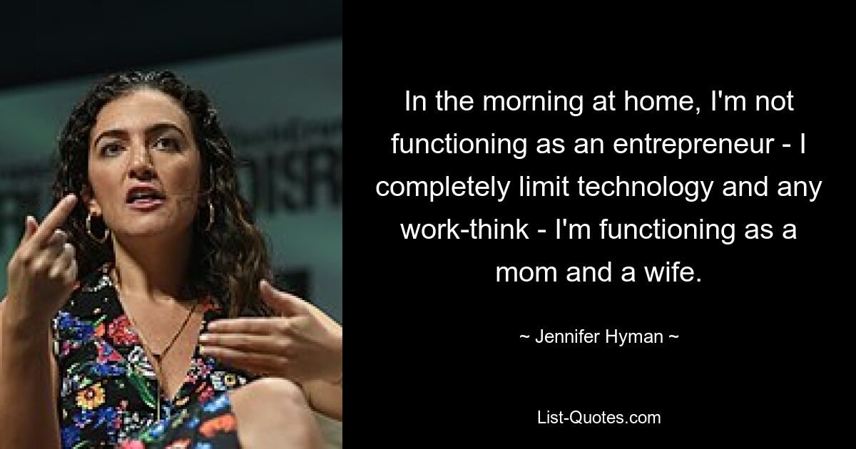 In the morning at home, I'm not functioning as an entrepreneur - I completely limit technology and any work-think - I'm functioning as a mom and a wife. — © Jennifer Hyman