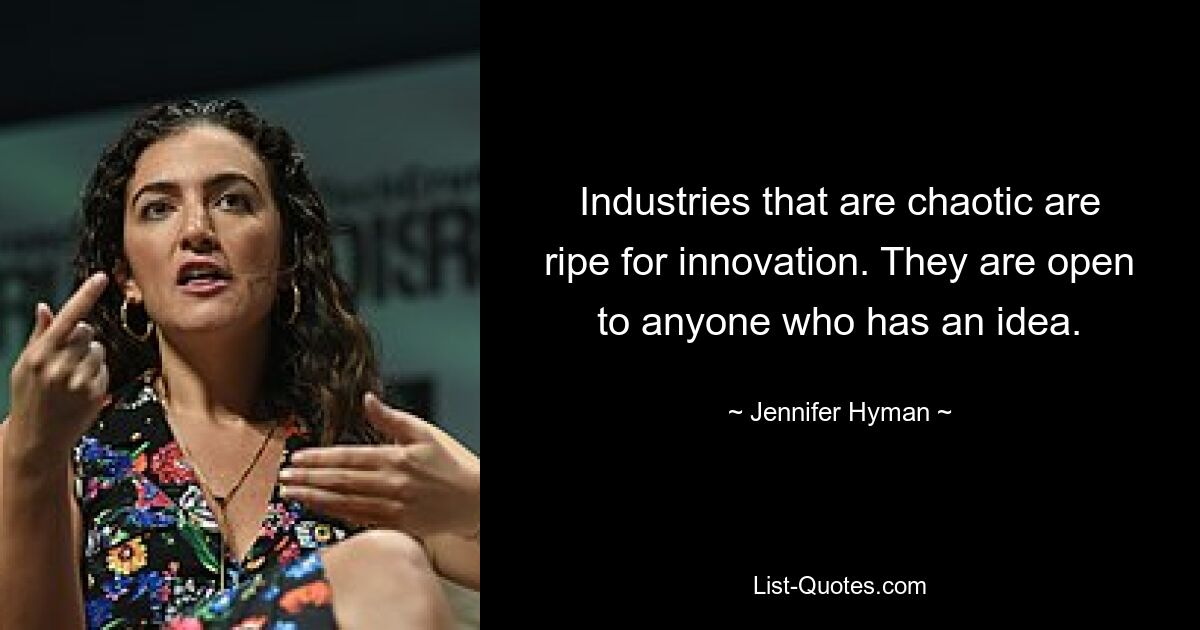 Industries that are chaotic are ripe for innovation. They are open to anyone who has an idea. — © Jennifer Hyman