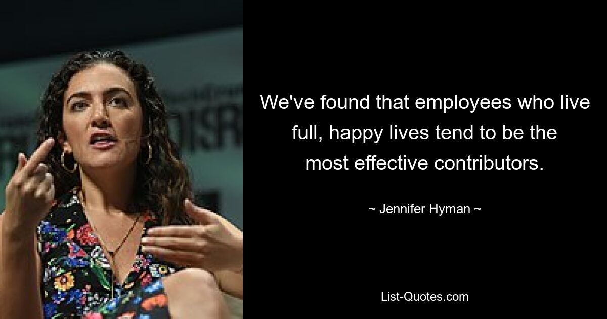 We've found that employees who live full, happy lives tend to be the most effective contributors. — © Jennifer Hyman