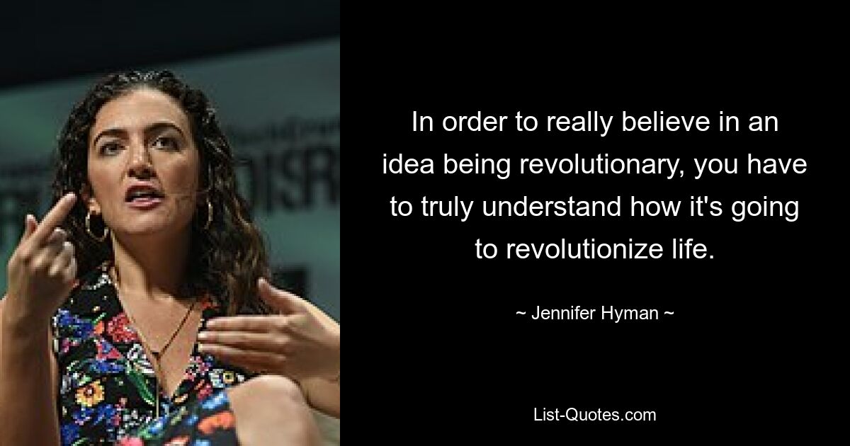 In order to really believe in an idea being revolutionary, you have to truly understand how it's going to revolutionize life. — © Jennifer Hyman