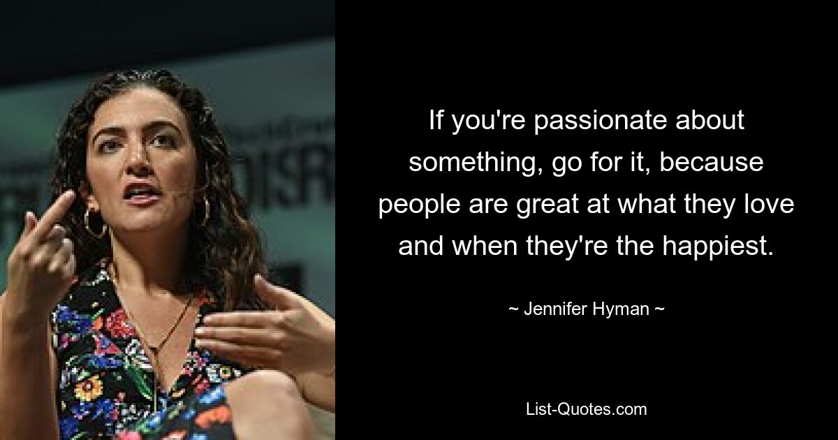 If you're passionate about something, go for it, because people are great at what they love and when they're the happiest. — © Jennifer Hyman