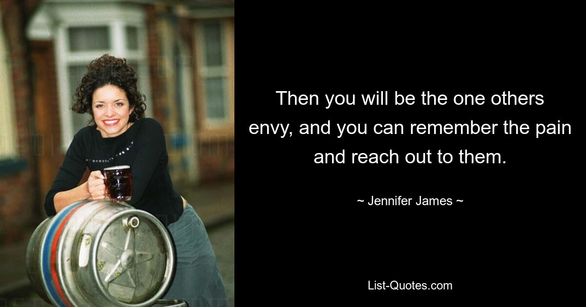 Then you will be the one others envy, and you can remember the pain and reach out to them. — © Jennifer James