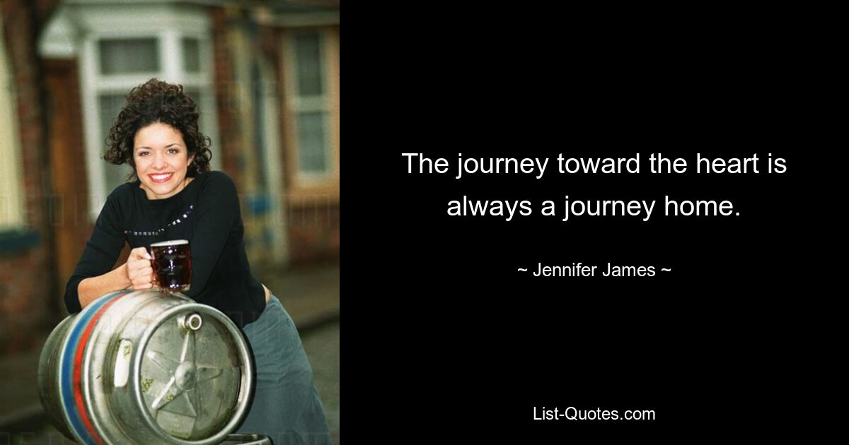 The journey toward the heart is always a journey home. — © Jennifer James