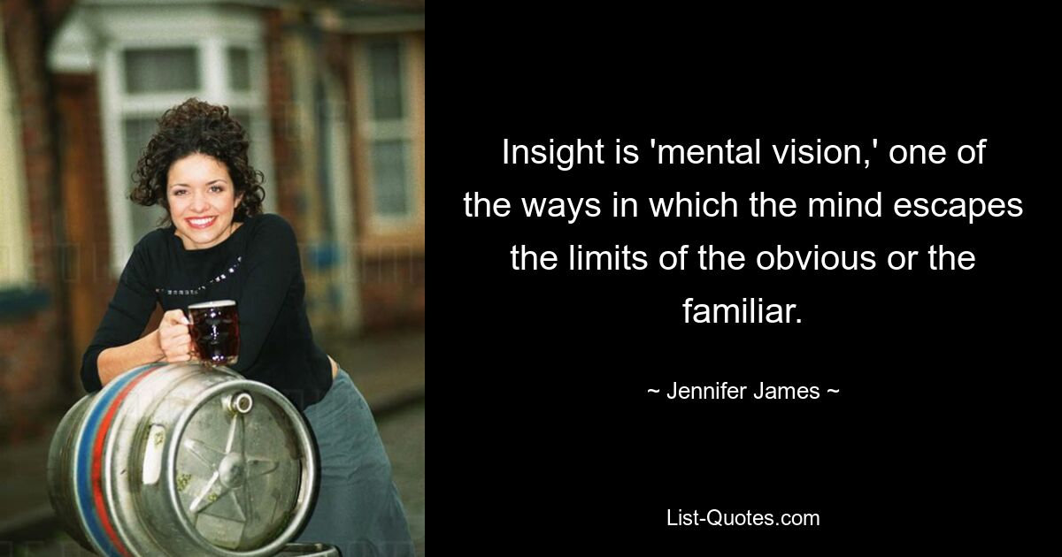 Insight is 'mental vision,' one of the ways in which the mind escapes the limits of the obvious or the familiar. — © Jennifer James