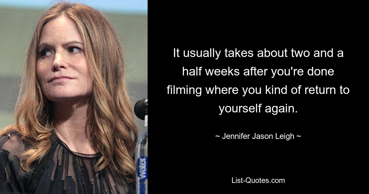 It usually takes about two and a half weeks after you're done filming where you kind of return to yourself again. — © Jennifer Jason Leigh