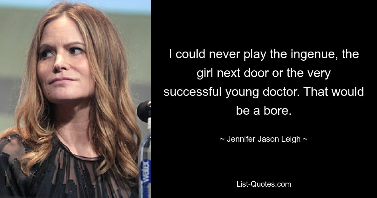 I could never play the ingenue, the girl next door or the very successful young doctor. That would be a bore. — © Jennifer Jason Leigh