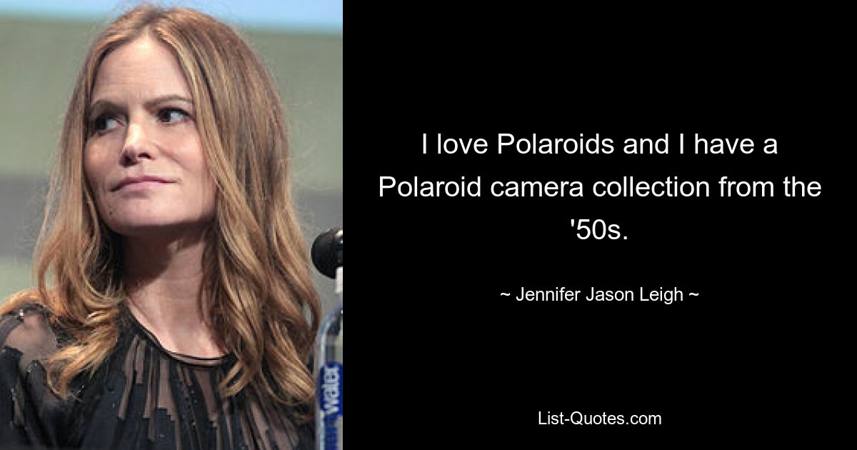 I love Polaroids and I have a Polaroid camera collection from the '50s. — © Jennifer Jason Leigh