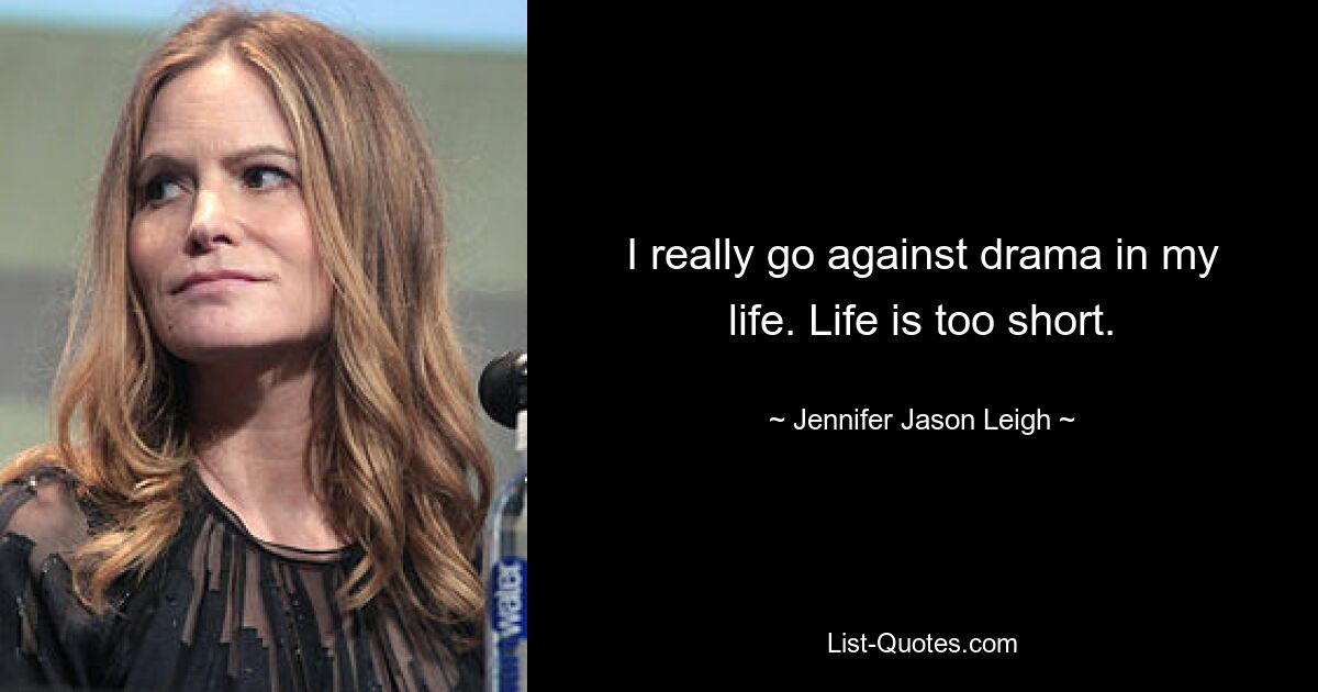 I really go against drama in my life. Life is too short. — © Jennifer Jason Leigh