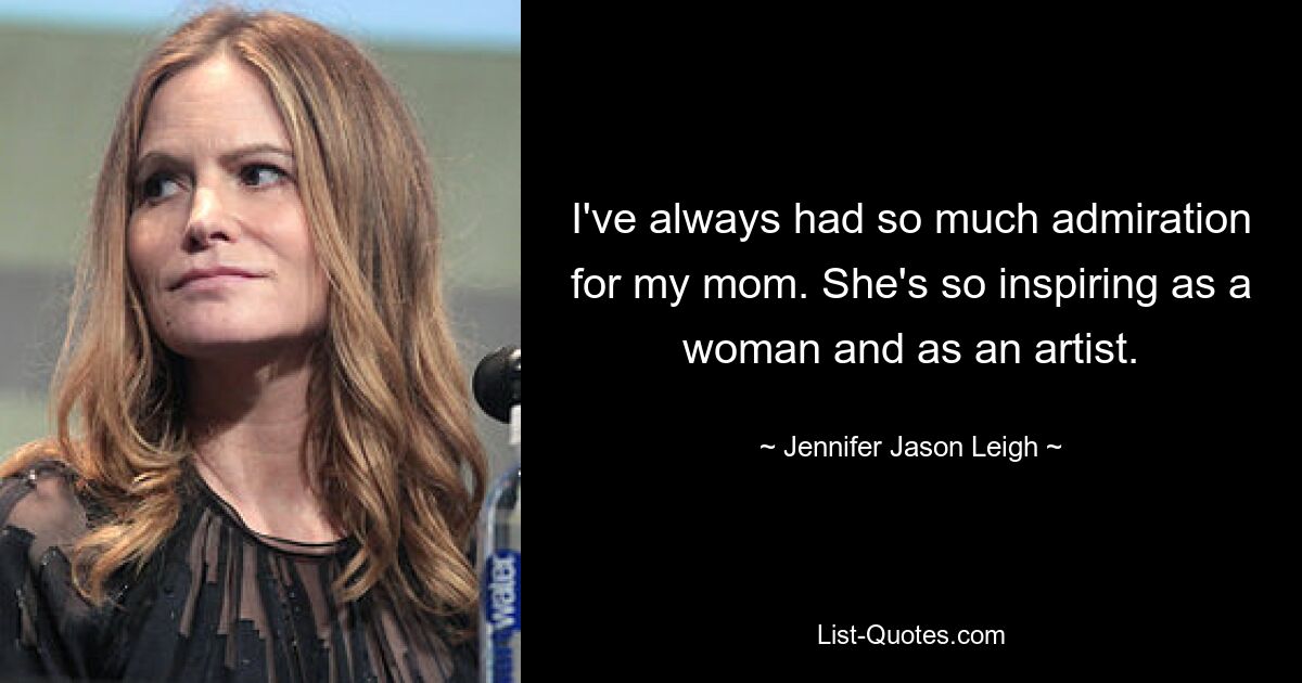 I've always had so much admiration for my mom. She's so inspiring as a woman and as an artist. — © Jennifer Jason Leigh