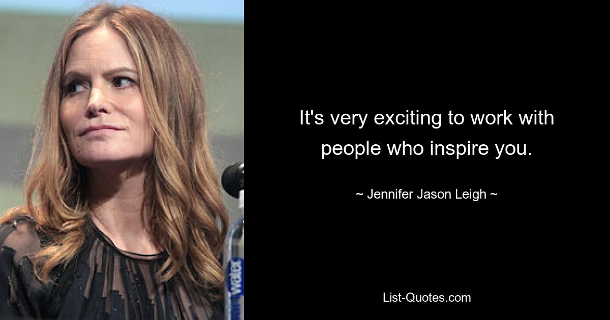 It's very exciting to work with people who inspire you. — © Jennifer Jason Leigh