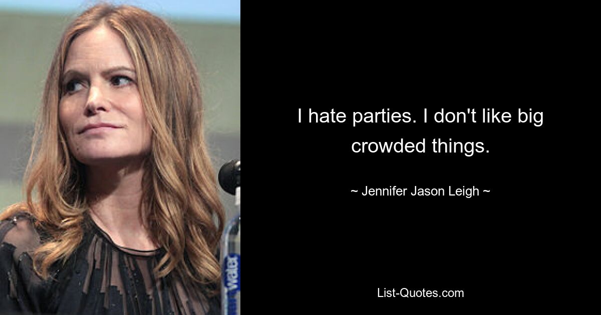 I hate parties. I don't like big crowded things. — © Jennifer Jason Leigh