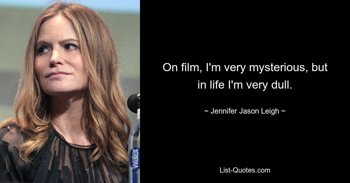 On film, I'm very mysterious, but in life I'm very dull. — © Jennifer Jason Leigh